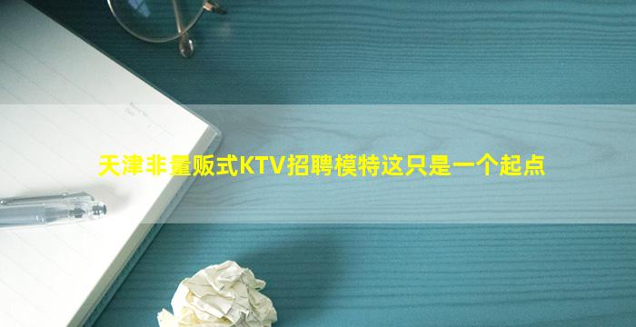天津非量贩式KTV招聘模特这只是一个起点